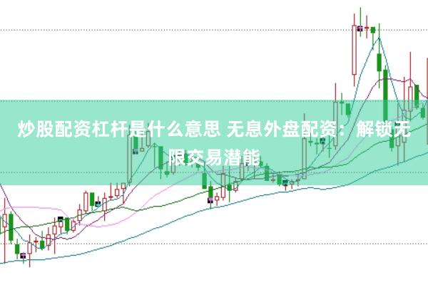 炒股配资杠杆是什么意思 无息外盘配资：解锁无限交易潜能