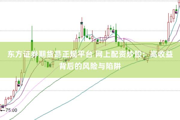 东方证券期货是正规平台 网上配资炒股：高收益背后的风险与陷阱