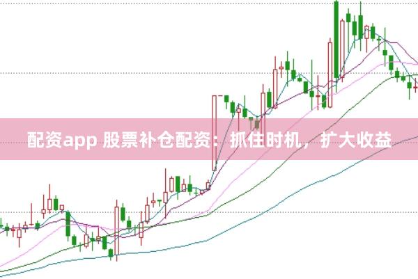 配资app 股票补仓配资：抓住时机，扩大收益