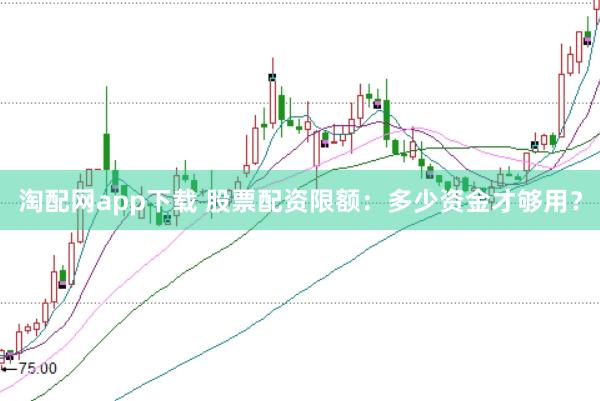 淘配网app下载 股票配资限额：多少资金才够用？