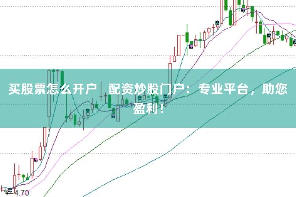 买股票怎么开户   配资炒股门户：专业平台，助您盈利！