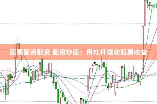 股票配资配资 配资炒股：用杠杆撬动股票收益