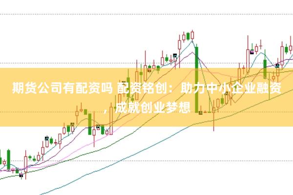 期货公司有配资吗 配资铭创：助力中小企业融资，成就创业梦想