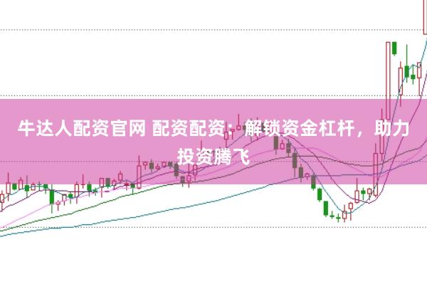 牛达人配资官网 配资配资：解锁资金杠杆，助力投资腾飞