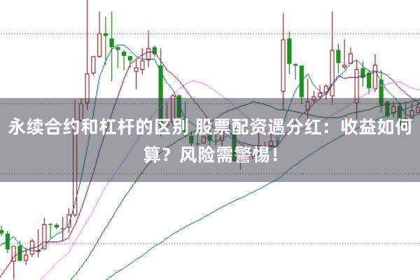 永续合约和杠杆的区别 股票配资遇分红：收益如何算？风险需警惕！