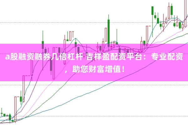 a股融资融券几倍杠杆 吉祥盈配资平台：专业配资，助您财富增值！