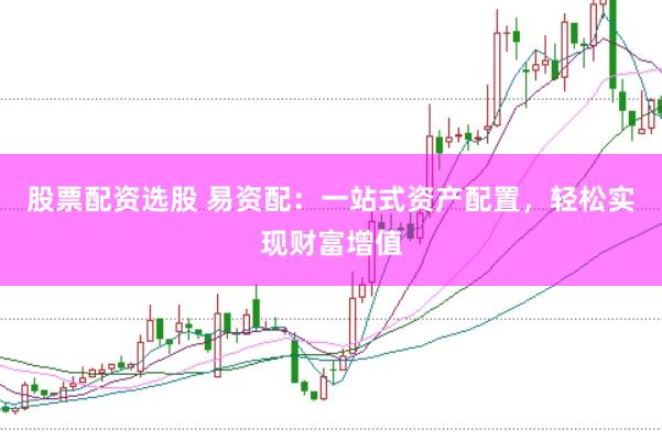 股票配资选股 易资配：一站式资产配置，轻松实现财富增值