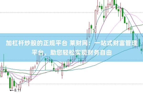 加杠杆炒股的正规平台 莱财网：一站式财富管理平台，助您轻松实现财务自由