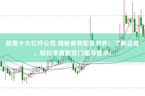 股票十大杠杆公司 揭秘券商配资条件：了解这些，轻松掌握配资门槛与要求！
