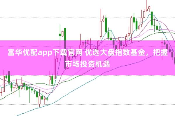 富华优配app下载官网 优选大盘指数基金，把握市场投资机遇