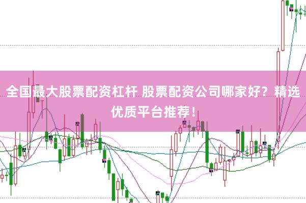 全国最大股票配资杠杆 股票配资公司哪家好？精选优质平台推荐！