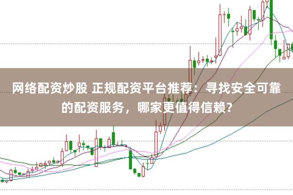 网络配资炒股 正规配资平台推荐：寻找安全可靠的配资服务，哪家更值得信赖？
