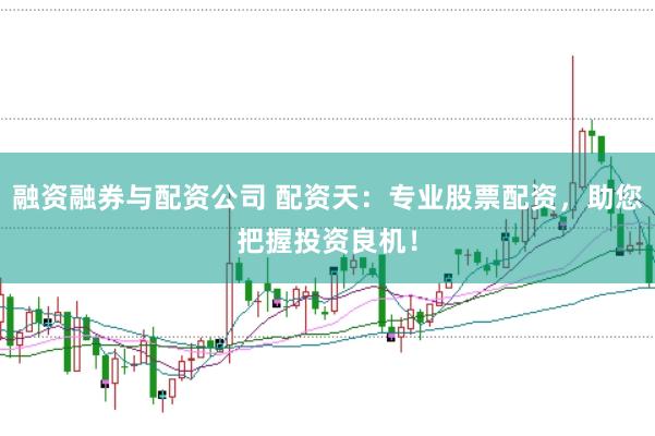 融资融券与配资公司 配资天：专业股票配资，助您把握投资良机！