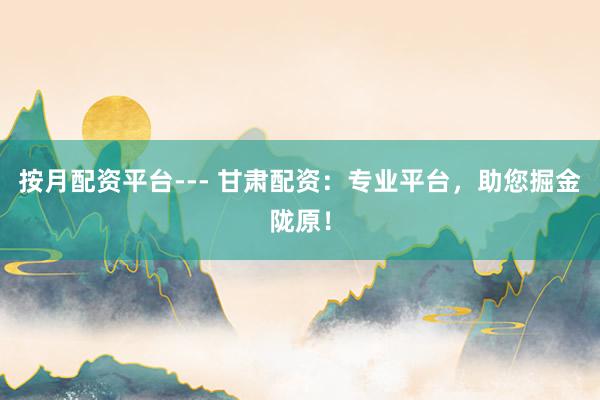 按月配资平台--- 甘肃配资：专业平台，助您掘金陇原！