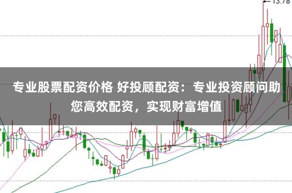 专业股票配资价格 好投顾配资：专业投资顾问助您高效配资，实现财富增值