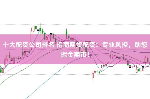 十大配资公司排名 招商期货配资：专业风控，助您掘金期市！