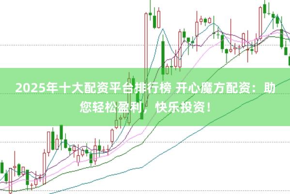 2025年十大配资平台排行榜 开心魔方配资：助您轻松盈利，快乐投资！