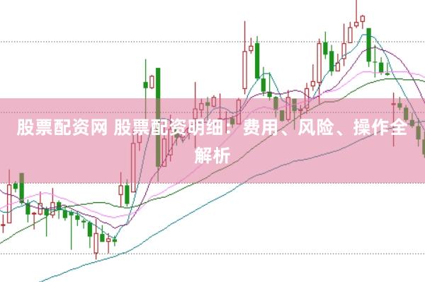 股票配资网 股票配资明细：费用、风险、操作全解析
