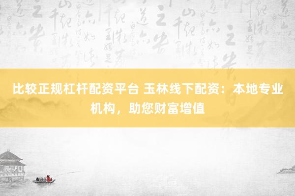 比较正规杠杆配资平台 玉林线下配资：本地专业机构，助您财富增值