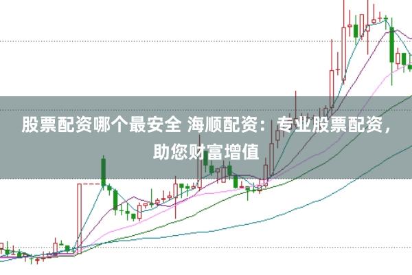 股票配资哪个最安全 海顺配资：专业股票配资，助您财富增值