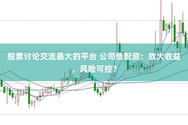 股票讨论交流最大的平台 公司债配资：放大收益，风险可控？