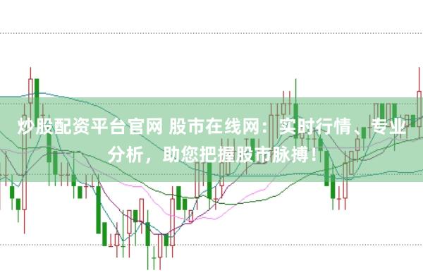 炒股配资平台官网 股市在线网：实时行情、专业分析，助您把握股市脉搏！