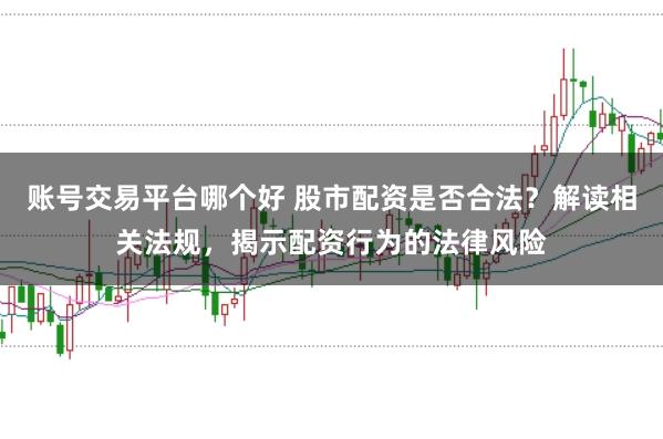 账号交易平台哪个好 股市配资是否合法？解读相关法规，揭示配资行为的法律风险