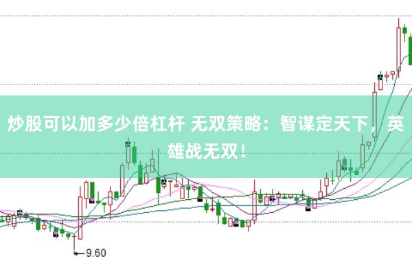 炒股可以加多少倍杠杆 无双策略：智谋定天下，英雄战无双！
