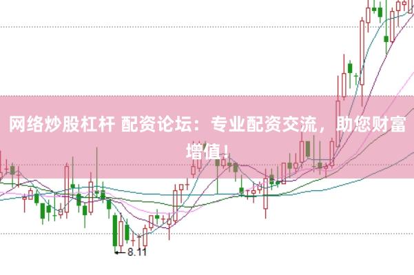 网络炒股杠杆 配资论坛：专业配资交流，助您财富增值！
