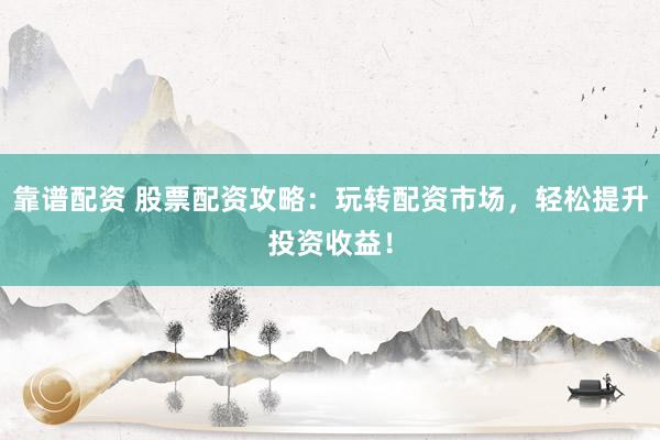 靠谱配资 股票配资攻略：玩转配资市场，轻松提升投资收益！