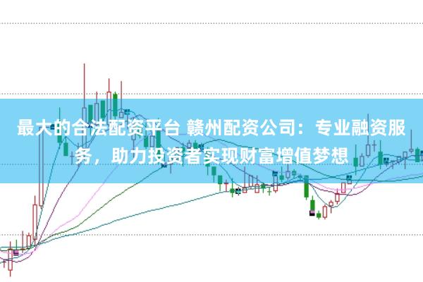 最大的合法配资平台 赣州配资公司：专业融资服务，助力投资者实现财富增值梦想