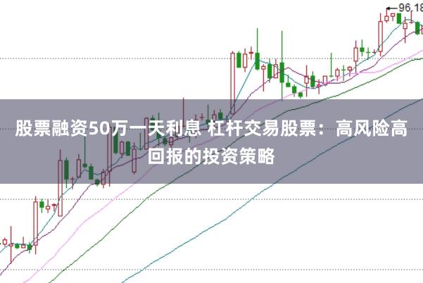 股票融资50万一天利息 杠杆交易股票：高风险高回报的投资策略