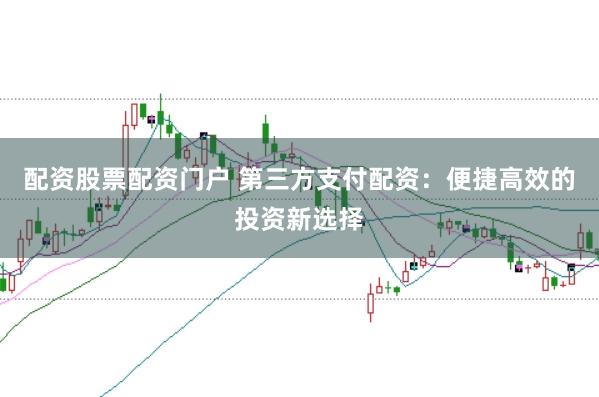 配资股票配资门户 第三方支付配资：便捷高效的投资新选择