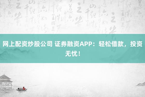 网上配资炒股公司 证券融资APP：轻松借款，投资无忧！