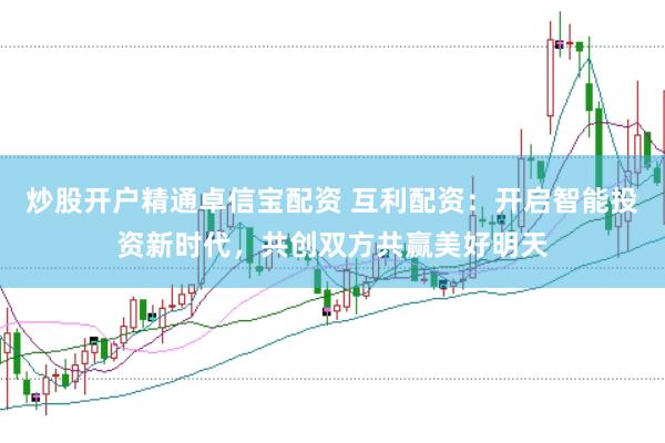 炒股开户精通卓信宝配资 互利配资：开启智能投资新时代，共创双方共赢美好明天