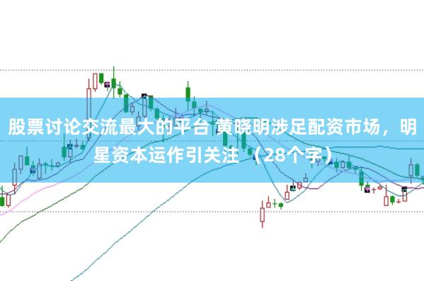股票讨论交流最大的平台 黄晓明涉足配资市场，明星资本运作引关注 （28个字）
