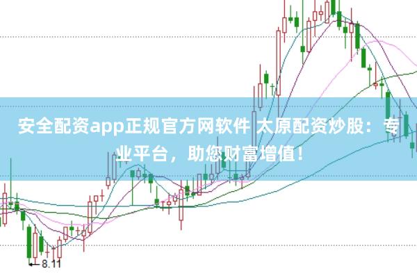 安全配资app正规官方网软件 太原配资炒股：专业平台，助您财富增值！