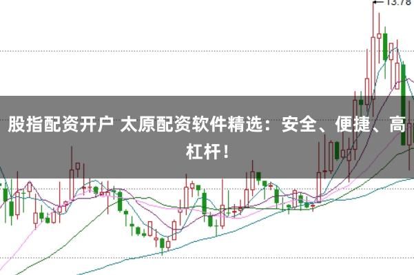 股指配资开户 太原配资软件精选：安全、便捷、高杠杆！