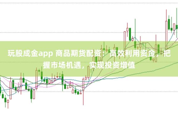 玩股成金app 商品期货配资：高效利用资金，把握市场机遇，实现投资增值