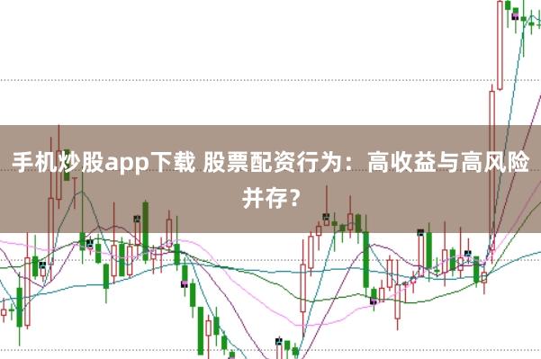 手机炒股app下载 股票配资行为：高收益与高风险并存？