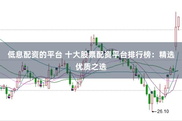 低息配资的平台 十大股票配资平台排行榜：精选优质之选