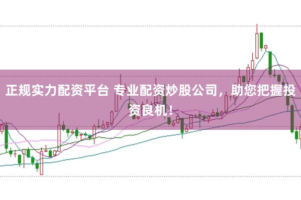 正规实力配资平台 专业配资炒股公司，助您把握投资良机！