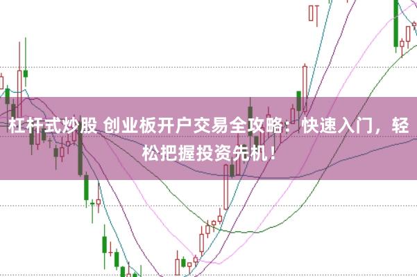 杠杆式炒股 创业板开户交易全攻略：快速入门，轻松把握投资先机！