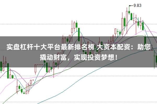 实盘杠杆十大平台最新排名榜 大资本配资：助您撬动财富，实现投资梦想！