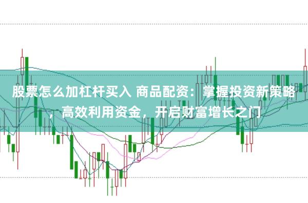 股票怎么加杠杆买入 商品配资：掌握投资新策略，高效利用资金，开启财富增长之门