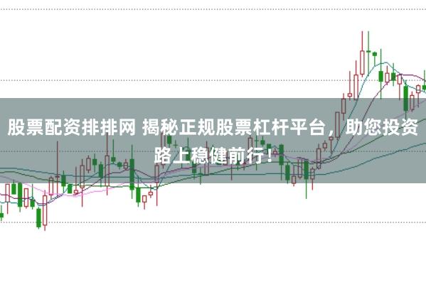 股票配资排排网 揭秘正规股票杠杆平台，助您投资路上稳健前行！