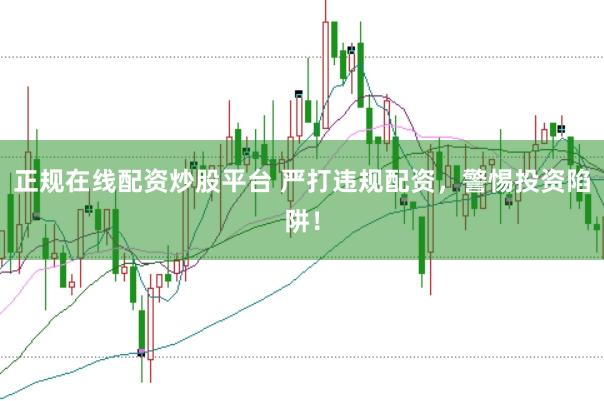 正规在线配资炒股平台 严打违规配资，警惕投资陷阱！