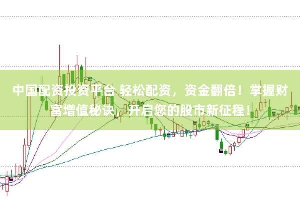 中国配资投资平台 轻松配资，资金翻倍！掌握财富增值秘诀，开启您的股市新征程！