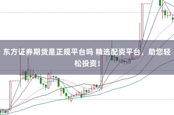 东方证券期货是正规平台吗 精选配资平台，助您轻松投资！