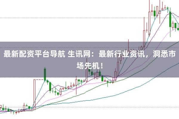最新配资平台导航 生讯网：最新行业资讯，洞悉市场先机！